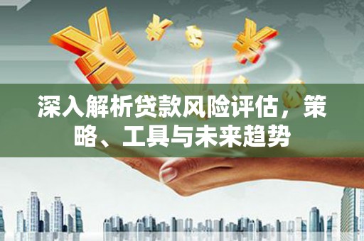 玉山深入解析贷款风险评估，策略、工具与未来趋势