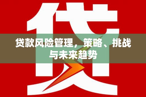 玉山贷款风险管理，策略、挑战与未来趋势