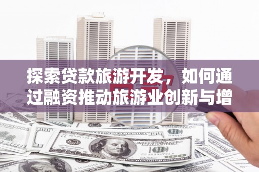 玉山探索贷款旅游开发，如何通过融资推动旅游业创新与增长