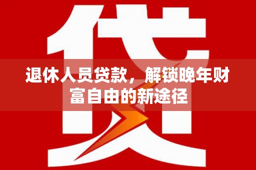 玉山退休人员贷款，解锁晚年财富自由的新途径