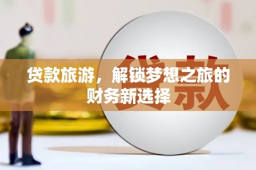 玉山贷款旅游，解锁梦想之旅的财务新选择