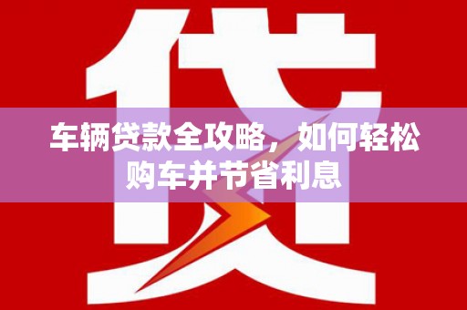 玉山车辆贷款全攻略，如何轻松购车并节省利息