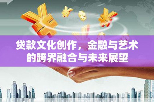玉山贷款文化创作，金融与艺术的跨界融合与未来展望