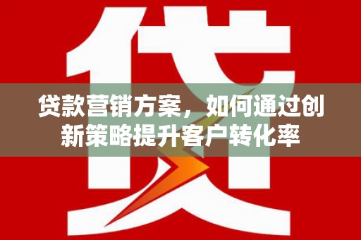 玉山贷款营销方案，如何通过创新策略提升客户转化率