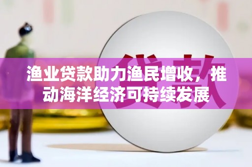 玉山渔业贷款助力渔民增收，推动海洋经济可持续发展
