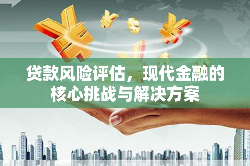 玉山贷款风险评估，现代金融的核心挑战与解决方案