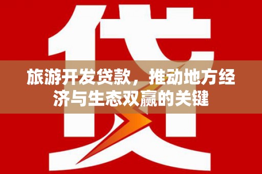 玉山旅游开发贷款，推动地方经济与生态双赢的关键