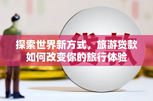 玉山探索世界新方式，旅游贷款如何改变你的旅行体验