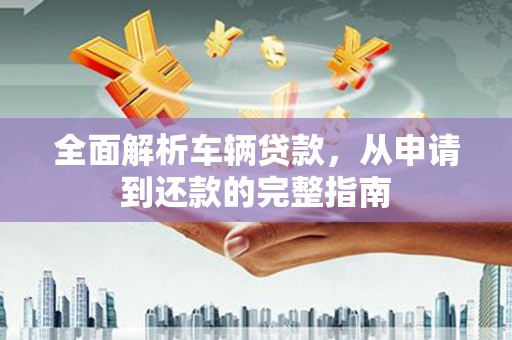 玉山全面解析车辆贷款，从申请到还款的完整指南