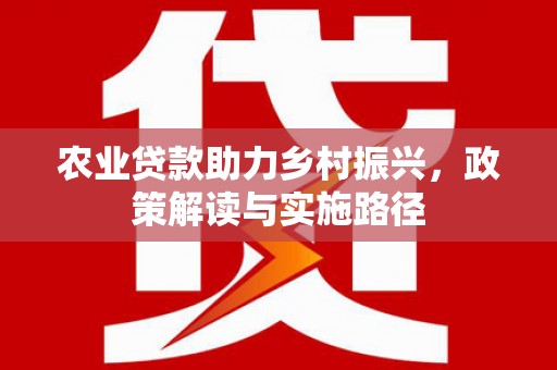 玉山农业贷款助力乡村振兴，政策解读与实施路径