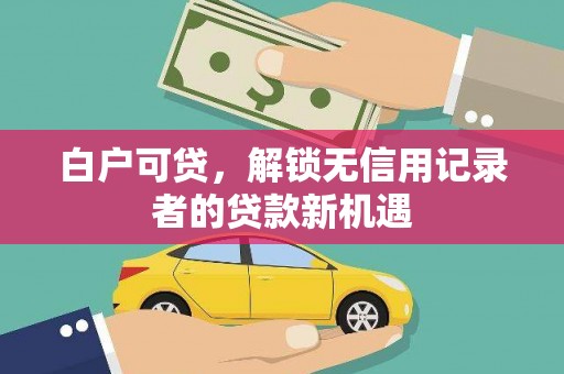 玉山白户可贷，解锁无信用记录者的贷款新机遇