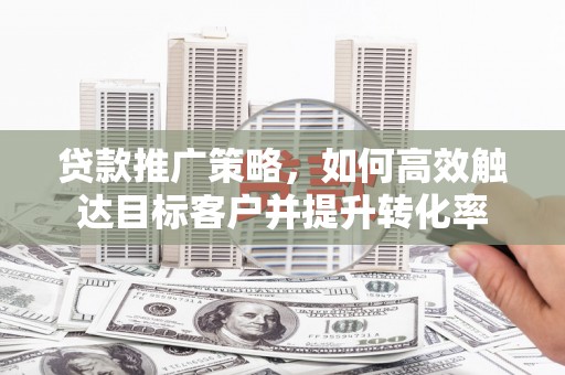 玉山贷款推广策略，如何高效触达目标客户并提升转化率