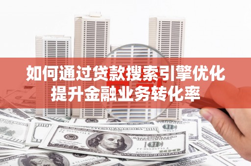 玉山如何通过贷款搜索引擎优化提升金融业务转化率