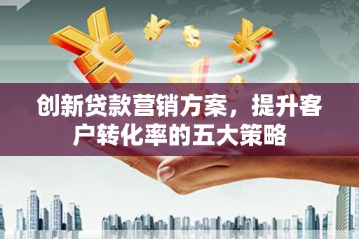 玉山创新贷款营销方案，提升客户转化率的五大策略