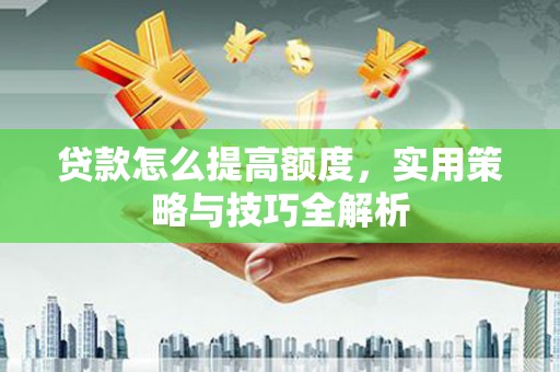 玉山贷款怎么提高额度，实用策略与技巧全解析