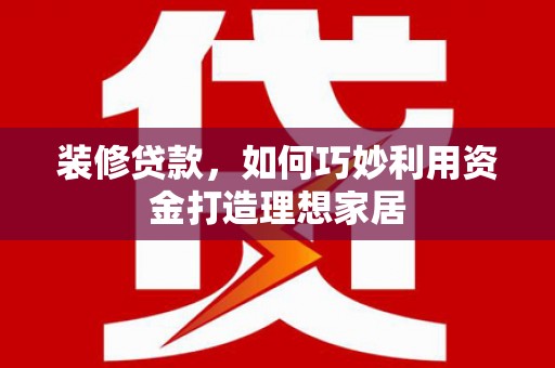玉山装修贷款，如何巧妙利用资金打造理想家居