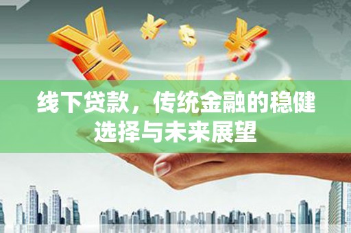 玉山线下贷款，传统金融的稳健选择与未来展望