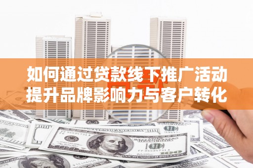 玉山如何通过贷款线下推广活动提升品牌影响力与客户转化率