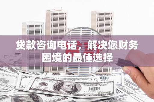 玉山贷款咨询电话，解决您财务困境的最佳选择