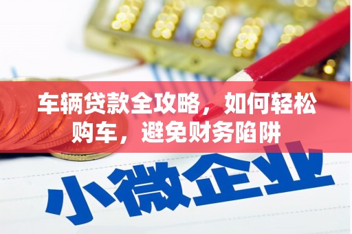 玉山车辆贷款全攻略，如何轻松购车，避免财务陷阱