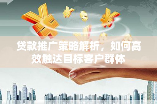 玉山贷款推广策略解析，如何高效触达目标客户群体