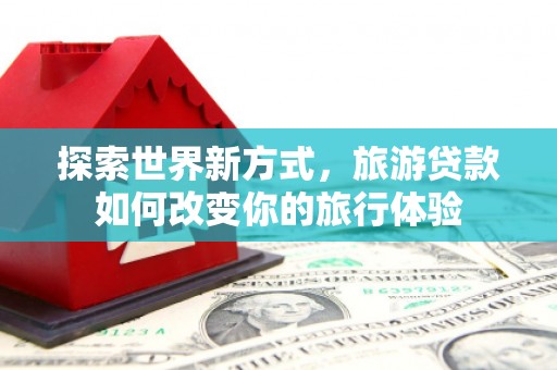 玉山探索世界新方式，旅游贷款如何改变你的旅行体验