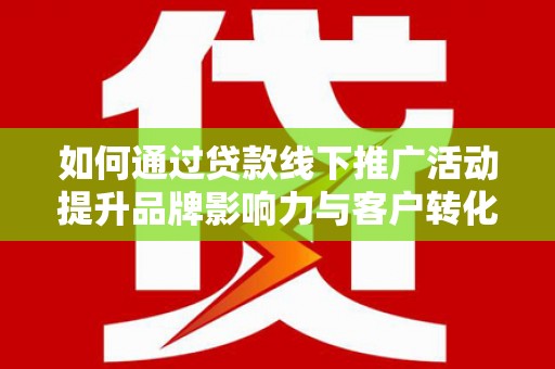 玉山如何通过贷款线下推广活动提升品牌影响力与客户转化率