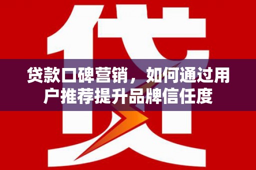 玉山贷款口碑营销，如何通过用户推荐提升品牌信任度
