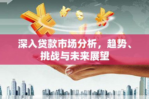 玉山深入贷款市场分析，趋势、挑战与未来展望