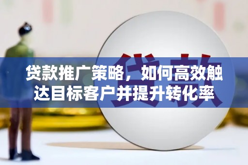 玉山贷款推广策略，如何高效触达目标客户并提升转化率