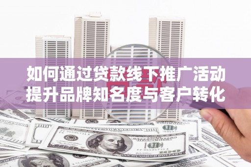 玉山如何通过贷款线下推广活动提升品牌知名度与客户转化率