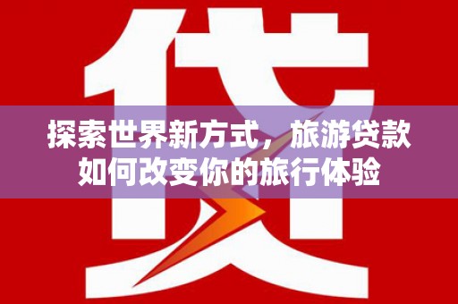 玉山探索世界新方式，旅游贷款如何改变你的旅行体验