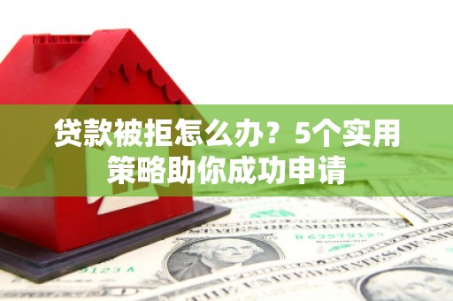 玉山贷款被拒怎么办？5个实用策略助你成功申请