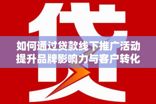 玉山如何通过贷款线下推广活动提升品牌影响力与客户转化率