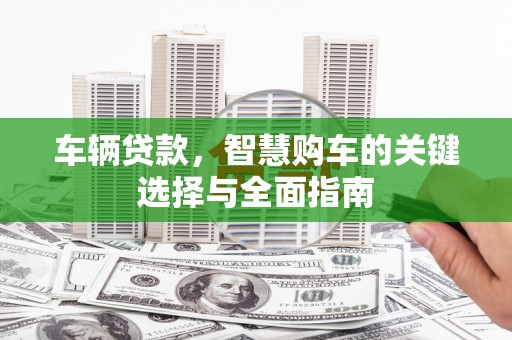 玉山车辆贷款，智慧购车的关键选择与全面指南