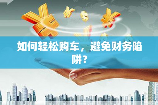 玉山如何轻松购车，避免财务陷阱？