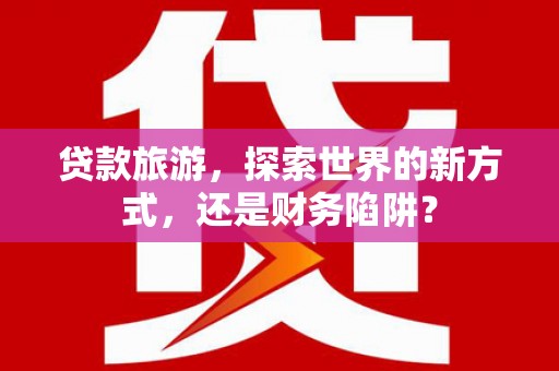 玉山贷款旅游，探索世界的新方式，还是财务陷阱？