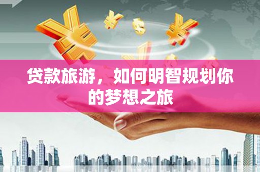 玉山贷款旅游，如何明智规划你的梦想之旅