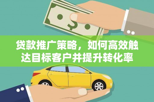 玉山贷款推广策略，如何高效触达目标客户并提升转化率