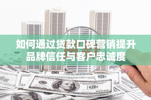 玉山如何通过贷款口碑营销提升品牌信任与客户忠诚度
