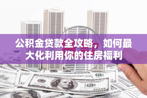 玉山公积金贷款全攻略，如何最大化利用你的住房福利