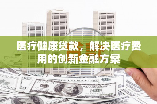 玉山医疗健康贷款，解决医疗费用的创新金融方案