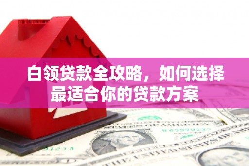 玉山白领贷款全攻略，如何选择最适合你的贷款方案