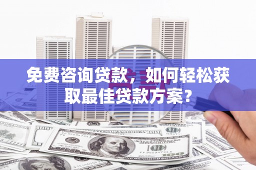 玉山免费咨询贷款，如何轻松获取最佳贷款方案？