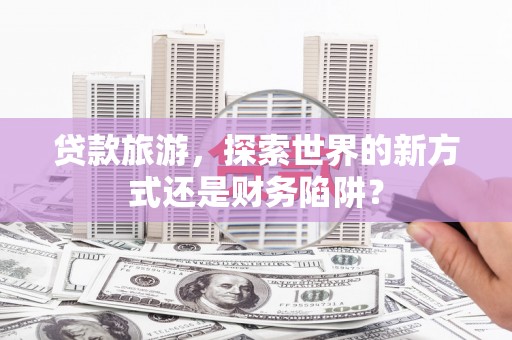 玉山贷款旅游，探索世界的新方式还是财务陷阱？